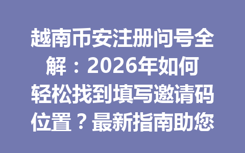 越南币安注册问号全解:2026年如何轻松找到填写邀请码位置?最新指南助您一步到位!
