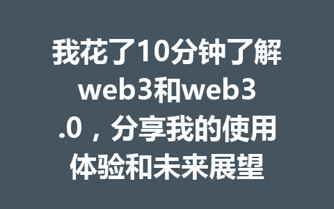 我花了10分钟了解web3和web3.0，分享我的使用体验和未来展望