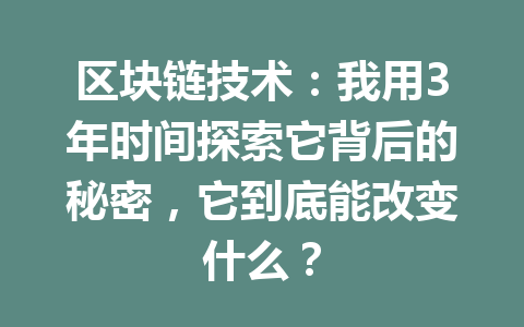 区块链技术：我用3年时间探索它背后的秘密，它到底能改变什么？