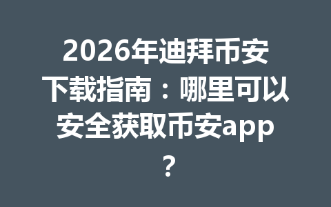 2026年迪拜币安下载指南:哪里可以安全获取币安app?