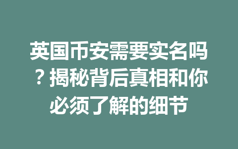 英国币安需要实名吗？揭秘背后真相和你必须了解的细节