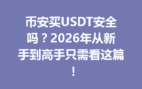 币安买USDT安全吗？2026年从新手到高手只需看这篇！