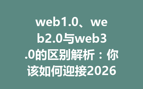 web1.0、web2.0与web3.0的区别解析:你该如何迎接2026年的网络新未来?