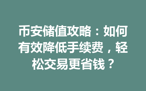 币安储值攻略：如何有效降低手续费，轻松交易更省钱？