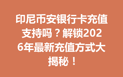 印尼币安银行卡充值支持吗？解锁2026年最新充值方式大揭秘！