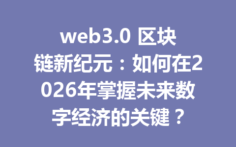 web3.0 区块链新纪元:如何在2026年掌握未来数字经济的关键?