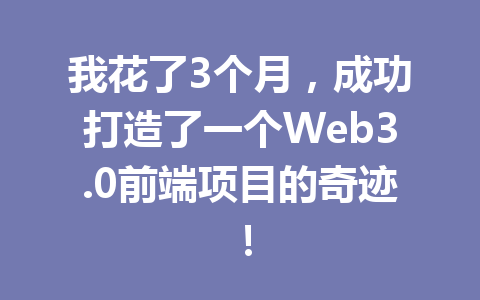 我花了3个月,成功打造了一个Web3.0前端项目的奇迹!