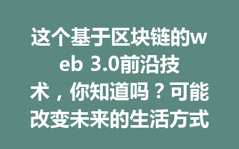 这个基于区块链的web 3.0前沿技术，你知道吗？可能改变未来的生活方式！