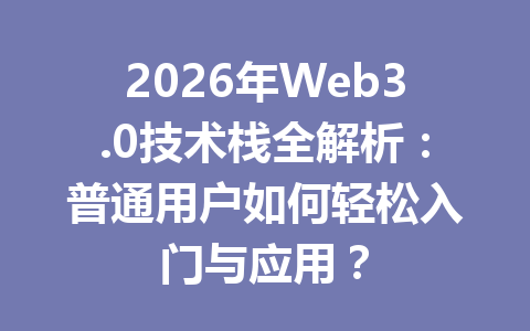 2026年Web3.0技术栈全解析：普通用户如何轻松入门与应用？