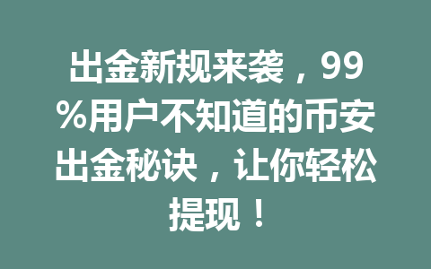 出金新规来袭,99%用户不知道的币安出金秘诀,让你轻松提现!