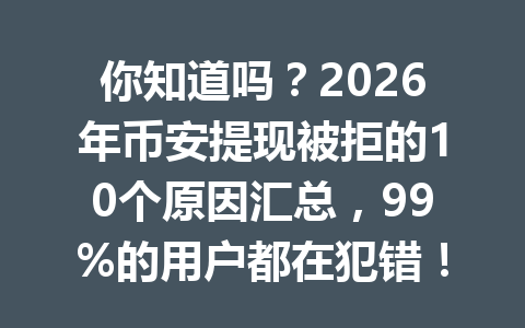 你知道吗?2026年币安提现被拒的10个原因汇总,99%的用户都在犯错!