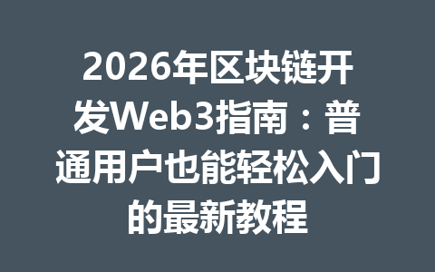 2026年区块链开发Web3指南：普通用户也能轻松入门的最新教程