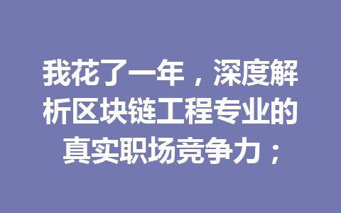 我花了一年,深度解析区块链工程专业的真实职场竞争力;