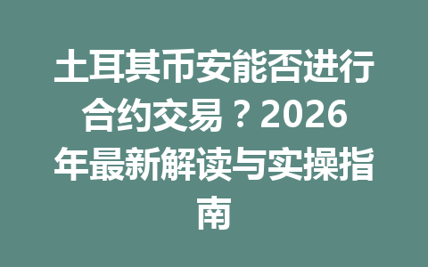 土耳其币安能否进行合约交易?2026年最新解读与实操指南