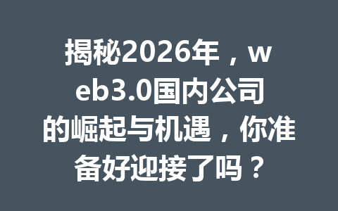 揭秘2026年，web3.0国内公司的崛起与机遇，你准备好迎接了吗？