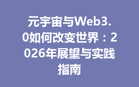 元宇宙与Web3.0如何改变世界：2026年展望与实践指南