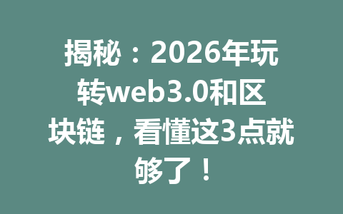 揭秘:2026年玩转web3.0和区块链,看懂这3点就够了!