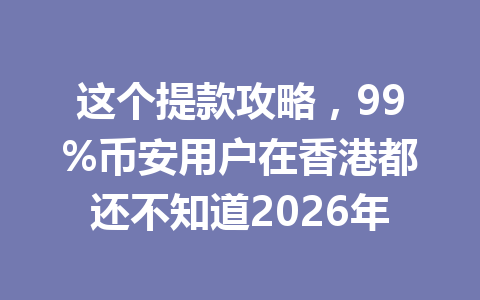 这个提款攻略,99%币安用户在香港都还不知道2026年