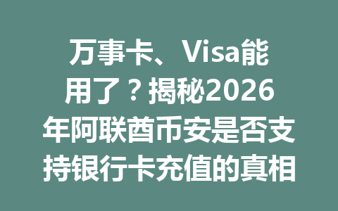 万事卡、Visa能用了？揭秘2026年阿联酋币安是否支持银行卡充值的真相！