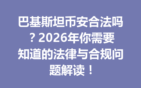 巴基斯坦币安合法吗?2026年你需要知道的法律与合规问题解读!