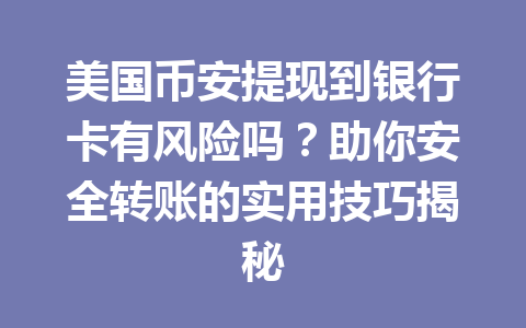 美国币安提现到银行卡有风险吗?助你安全转账的实用技巧揭秘