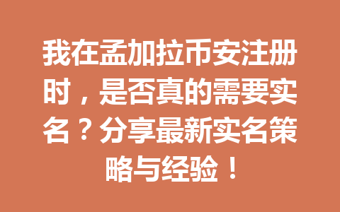 我在孟加拉币安注册时,是否真的需要实名?分享最新实名策略与经验!