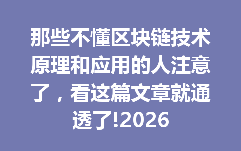 那些不懂区块链技术原理和应用的人注意了,看这篇文章就通透了!2026