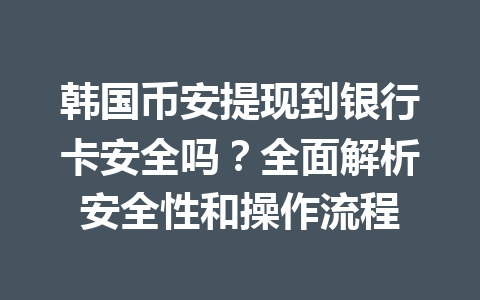 韩国币安提现到银行卡安全吗？全面解析安全性和操作流程