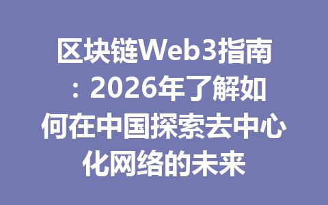 区块链Web3指南：2026年了解如何在中国探索去中心化网络的未来