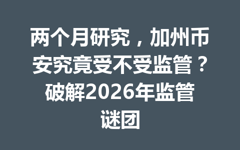两个月研究,加州币安究竟受不受监管?破解2026年监管谜团