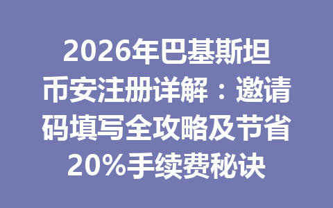 2026年巴基斯坦币安注册详解：邀请码填写全攻略及节省20%手续费秘诀