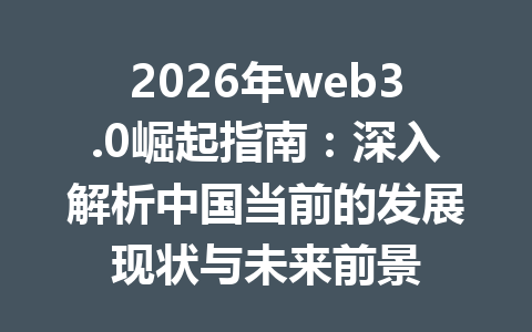 2026年web3.0崛起指南：深入解析中国当前的发展现状与未来前景