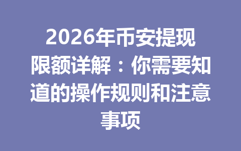 2026年币安提现限额详解：你需要知道的操作规则和注意事项