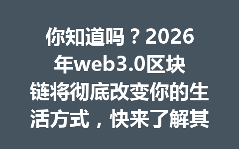 你知道吗?2026年web3.0区块链将彻底改变你的生活方式,快来了解其背后的秘密!