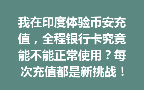 我在印度体验币安充值，全程银行卡究竟能不能正常使用？每次充值都是新挑战！