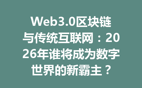 Web3.0区块链与传统互联网:2026年谁将成为数字世界的新霸主?