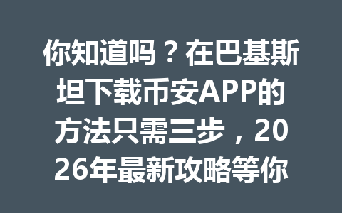 你知道吗？在巴基斯坦下载币安APP的方法只需三步，2026年最新攻略等你来揭秘！