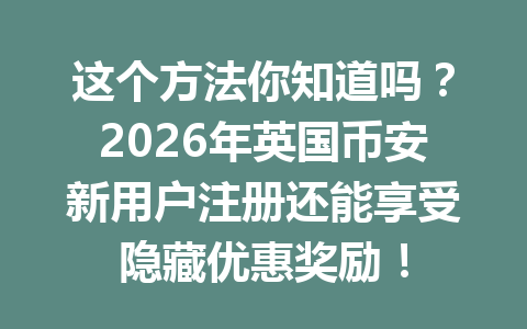 这个方法你知道吗？2026年英国币安新用户注册还能享受隐藏优惠奖励！