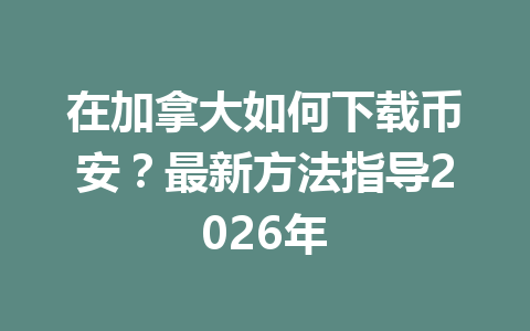 在加拿大如何下载币安？最新方法指导2026年