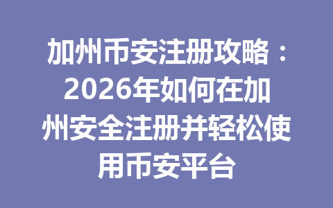 加州币安注册攻略:2026年如何在加州安全注册并轻松使用币安平台