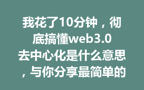 我花了10分钟,彻底搞懂web3.0去中心化是什么意思,与你分享最简单的解读!