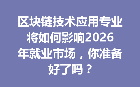 区块链技术应用专业将如何影响2026年就业市场，你准备好了吗？