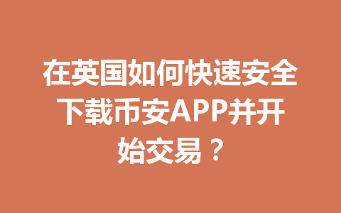 在英国如何快速安全下载币安APP并开始交易？