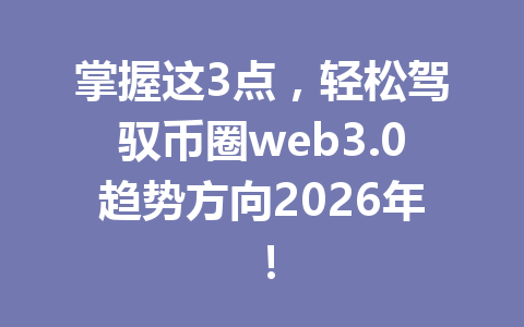 掌握这3点,轻松驾驭币圈web3.0趋势方向2026年!