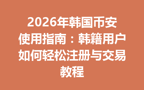 2026年韩国币安使用指南:韩籍用户如何轻松注册与交易教程