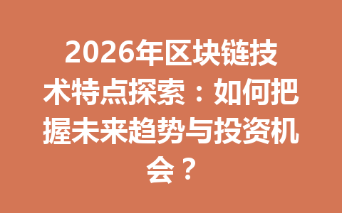 2026年区块链技术特点探索:如何把握未来趋势与投资机会?