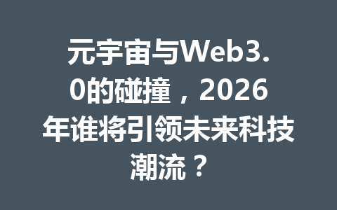 元宇宙与Web3.0的碰撞，2026年谁将引领未来科技潮流？