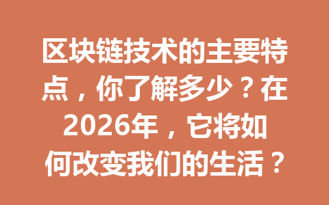 区块链技术的主要特点，你了解多少？在2026年，它将如何改变我们的生活？
