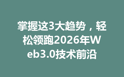 掌握这3大趋势,轻松领跑2026年Web3.0技术前沿