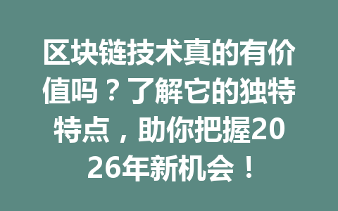 区块链技术真的有价值吗?了解它的独特特点,助你把握2026年新机会!